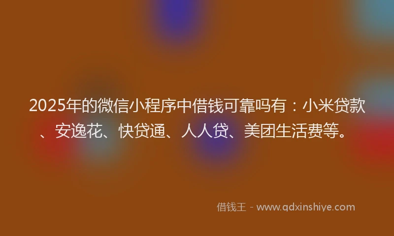 2025年的微信小程序中借钱可靠吗有：小米贷款、安逸花、快贷通、人人贷、美团生活费等。