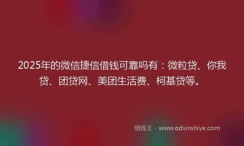 2025年的微信捷信借钱可靠吗有：微粒贷、你我贷、团贷网、美团生活费、柯基贷等。
