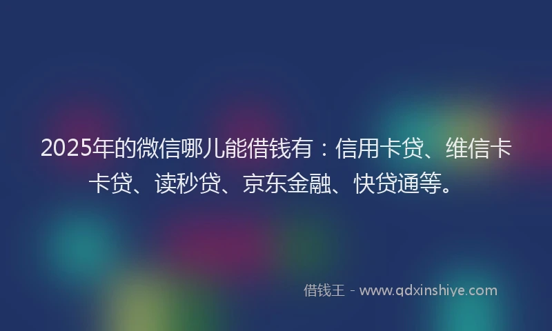 2025年的微信哪儿能借钱有：信用卡贷、维信卡卡贷、读秒贷、京东金融、快贷通等。
