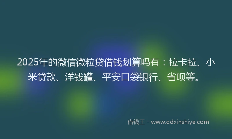 2025年的微信微粒贷借钱划算吗有：拉卡拉、小米贷款、洋钱罐、平安口袋银行、省呗等。