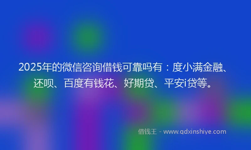 2025年的微信咨询借钱可靠吗有：度小满金融、还呗、百度有钱花、好期贷、平安i贷等。
