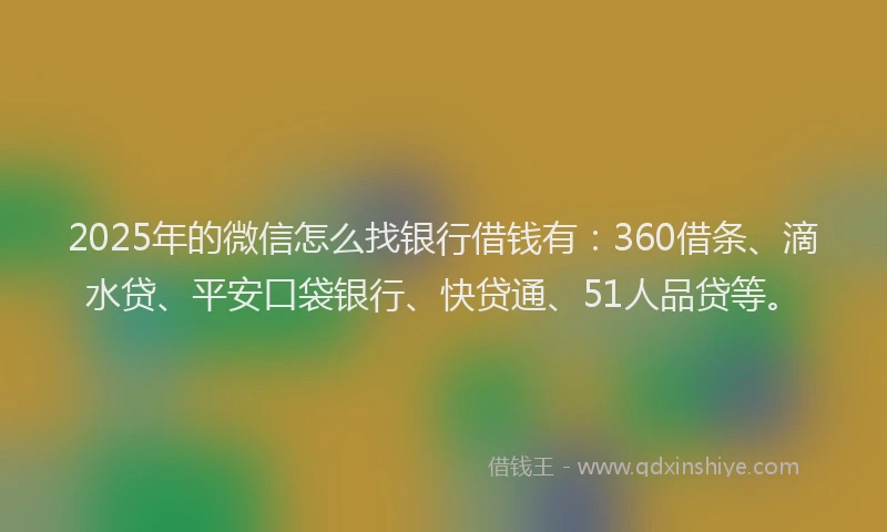 2025年的微信怎么找银行借钱有：360借条、滴水贷、平安口袋银行、快贷通、51人品贷等。