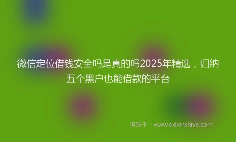 微信定位借钱安全吗是真的吗2025年精选，归纳五个黑户也能借款的平台
