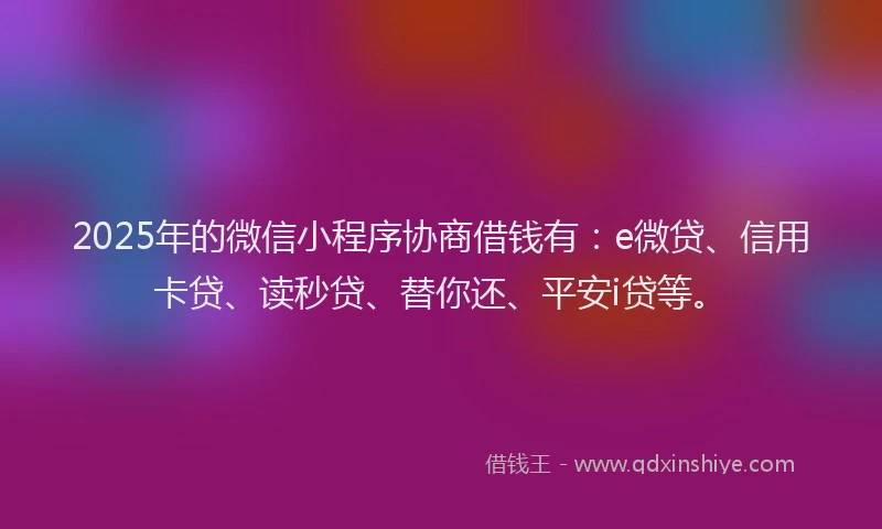 2025年的微信小程序协商借钱有：e微贷、信用卡贷、读秒贷、替你还、平安i贷等。