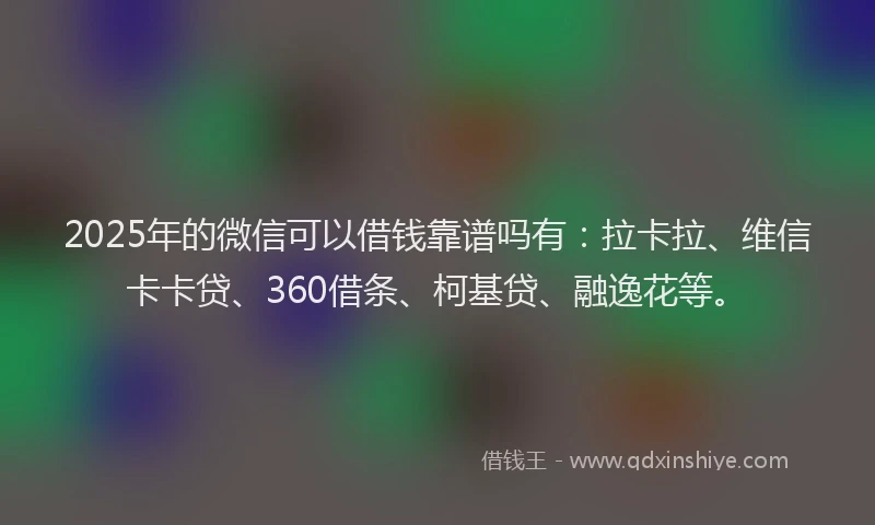 2025年的微信可以借钱靠谱吗有：拉卡拉、维信卡卡贷、360借条、柯基贷、融逸花等。