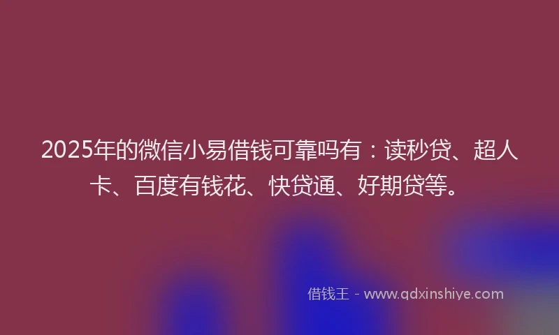 2025年的微信小易借钱可靠吗有：读秒贷、超人卡、百度有钱花、快贷通、好期贷等。