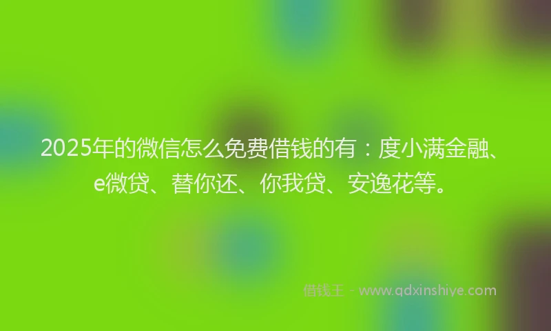 2025年的微信怎么免费借钱的有：度小满金融、e微贷、替你还、你我贷、安逸花等。
