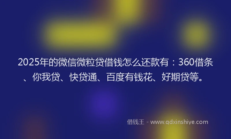 2025年的微信微粒贷借钱怎么还款有：360借条、你我贷、快贷通、百度有钱花、好期贷等。
