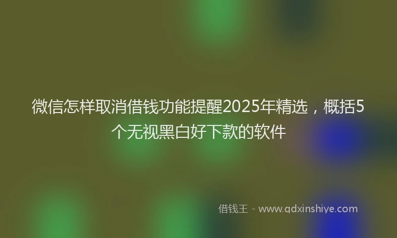 微信怎样取消借钱功能提醒2025年精选，概括5个无视黑白好下款的软件