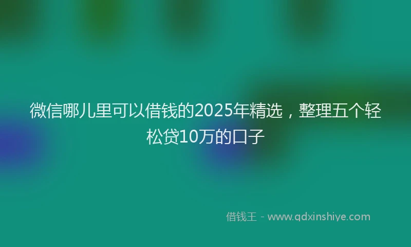 微信哪儿里可以借钱的2025年精选，整理五个轻松贷10万的口子