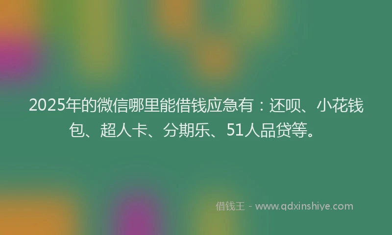 2025年的微信哪里能借钱应急有：还呗、小花钱包、超人卡、分期乐、51人品贷等。