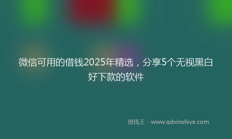 微信可用的借钱2025年精选，分享5个无视黑白好下款的软件