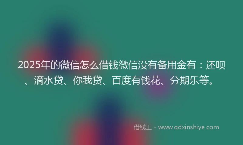 2025年的微信怎么借钱微信没有备用金有：还呗、滴水贷、你我贷、百度有钱花、分期乐等。