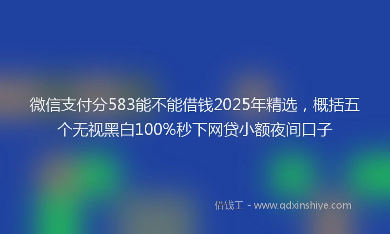 微信支付分583能不能借钱2025年精选，概括五个无视黑白100%秒下网贷小额夜间口子