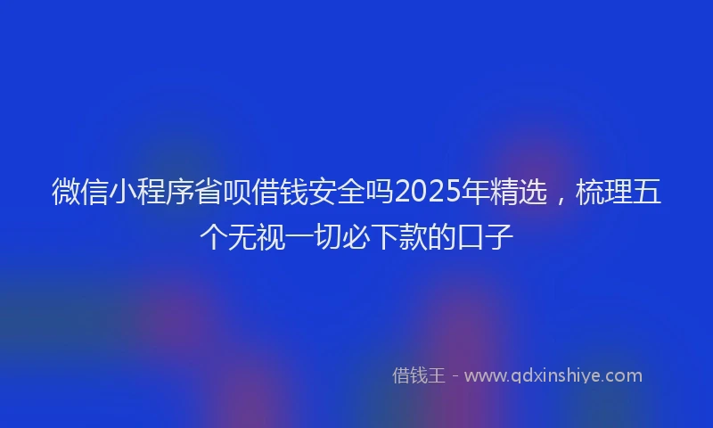 微信小程序省呗借钱安全吗2025年精选，梳理五个无视一切必下款的口子