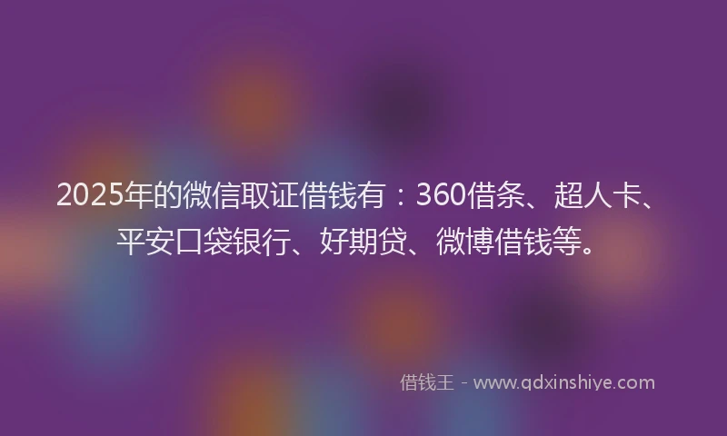 2025年的微信取证借钱有：360借条、超人卡、平安口袋银行、好期贷、微博借钱等。