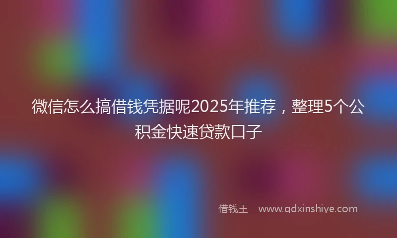 微信怎么搞借钱凭据呢2025年推荐，整理5个公积金快速贷款口子