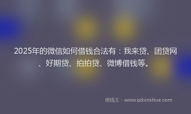 2025年的微信如何借钱合法有：我来贷、团贷网、好期贷、拍拍贷、微博借钱等。