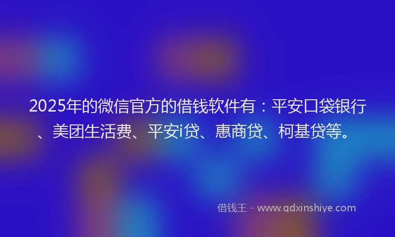 2025年的微信官方的借钱软件有：平安口袋银行、美团生活费、平安i贷、惠商贷、柯基贷等。