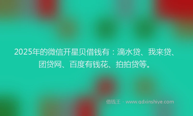 2025年的微信开星贝借钱有：滴水贷、我来贷、团贷网、百度有钱花、拍拍贷等。