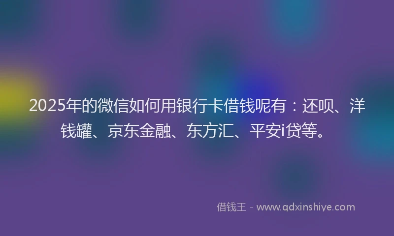 2025年的微信如何用银行卡借钱呢有：还呗、洋钱罐、京东金融、东方汇、平安i贷等。