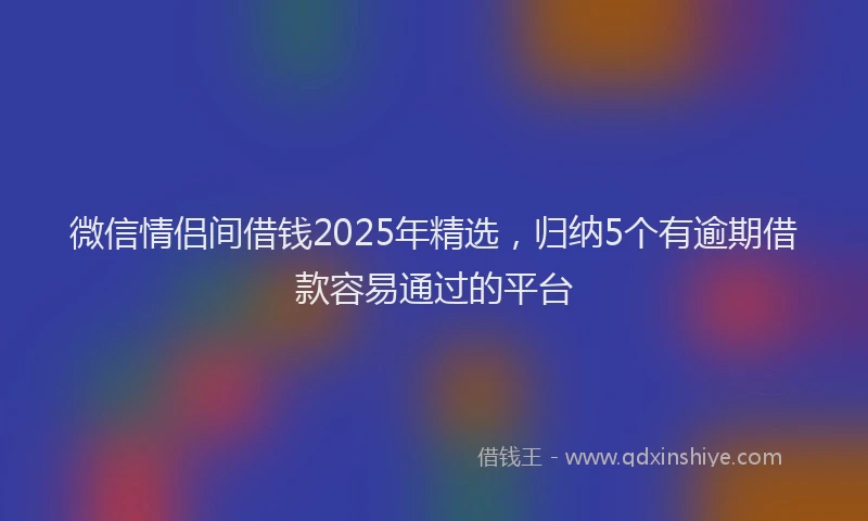 微信情侣间借钱2025年精选，归纳5个有逾期借款容易通过的平台