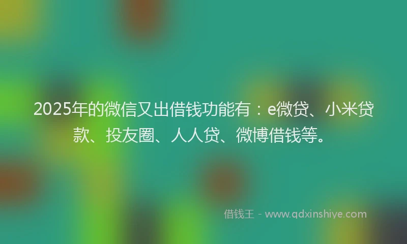 2025年的微信又出借钱功能有：e微贷、小米贷款、投友圈、人人贷、微博借钱等。