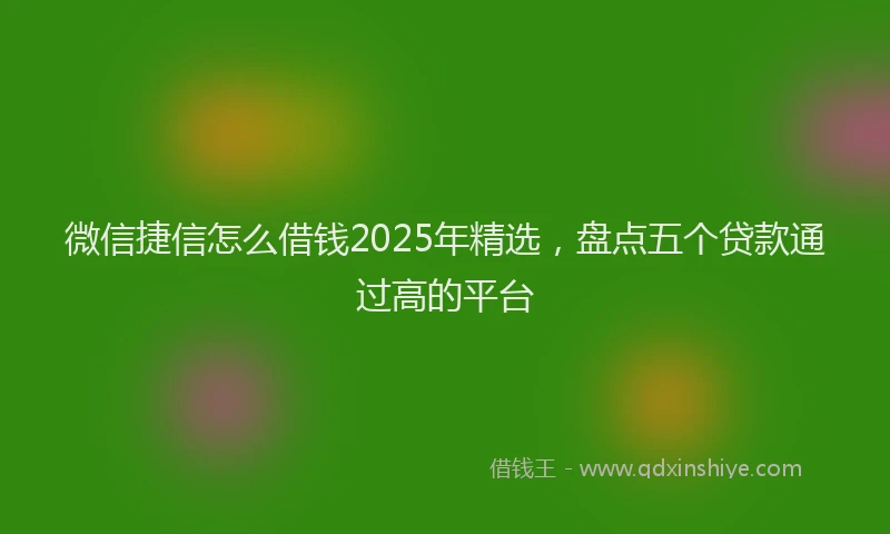 微信捷信怎么借钱2025年精选，盘点五个贷款通过高的平台