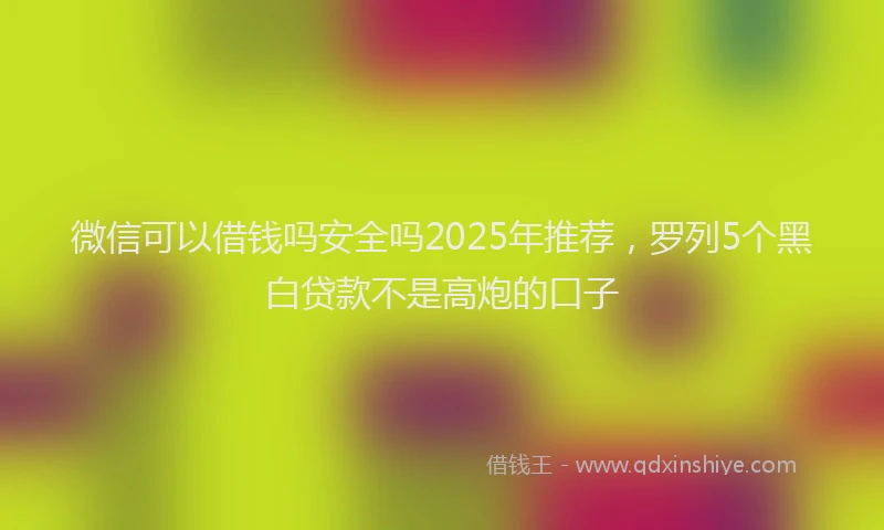 微信可以借钱吗安全吗2025年推荐，罗列5个黑白贷款不是高炮的口子