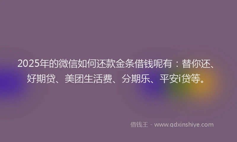 2025年的微信如何还款金条借钱呢有：替你还、好期贷、美团生活费、分期乐、平安i贷等。