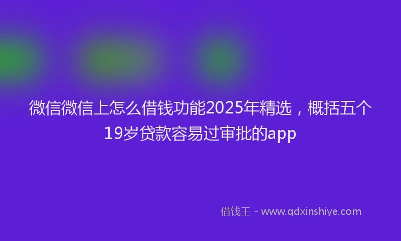 微信微信上怎么借钱功能2025年精选，概括五个19岁贷款容易过审批的app