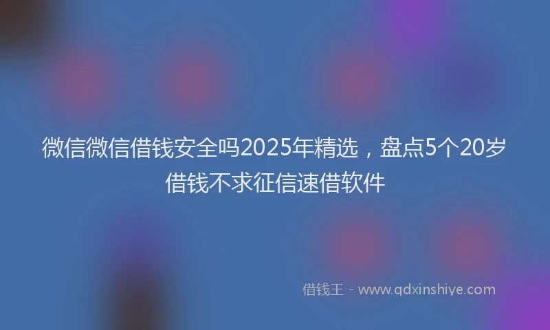 微信微信借钱安全吗2025年精选，盘点5个20岁借钱不求征信速借软件