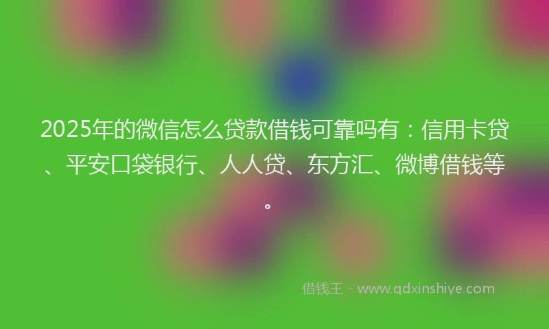 2025年的微信怎么贷款借钱可靠吗有：信用卡贷、平安口袋银行、人人贷、东方汇、微博借钱等。