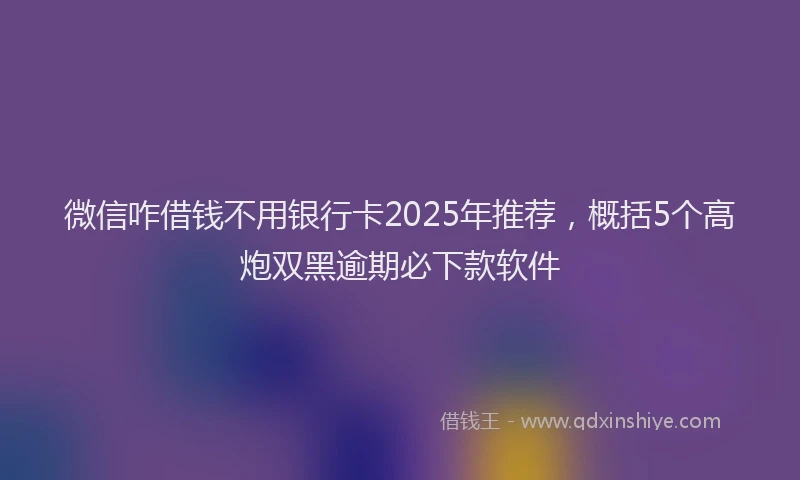 微信咋借钱不用银行卡2025年推荐，概括5个高炮双黑逾期必下款软件