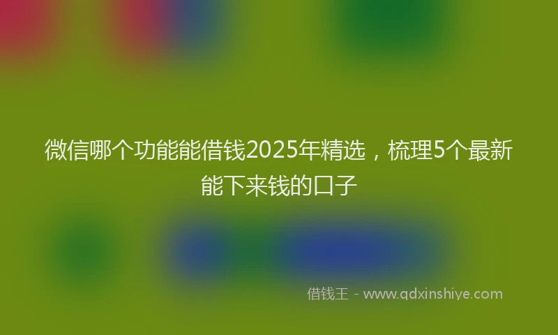 微信哪个功能能借钱2025年精选，梳理5个最新能下来钱的口子