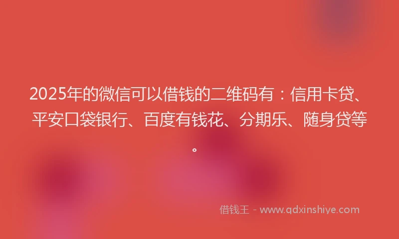 2025年的微信可以借钱的二维码有：信用卡贷、平安口袋银行、百度有钱花、分期乐、随身贷等。