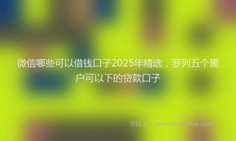 微信哪些可以借钱口子2025年精选，罗列五个黑户可以下的贷款口子
