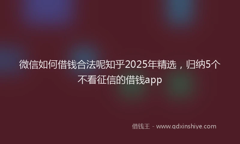 微信如何借钱合法呢知乎2025年精选，归纳5个不看征信的借钱app