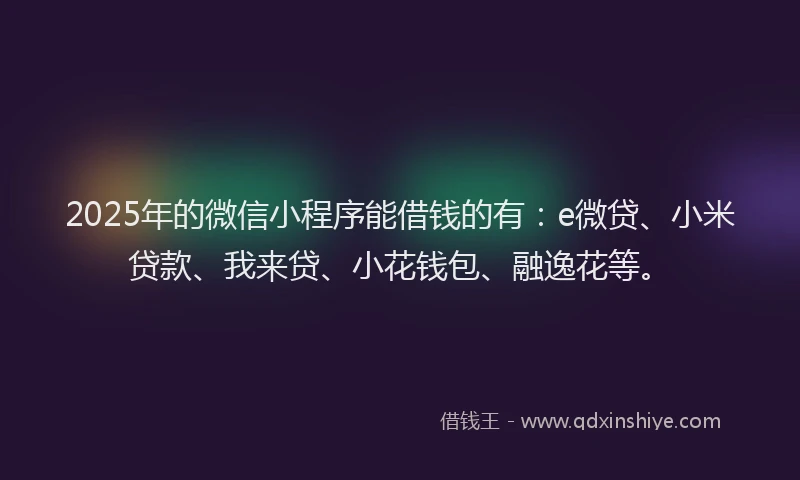 2025年的微信小程序能借钱的有：e微贷、小米贷款、我来贷、小花钱包、融逸花等。