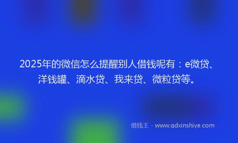 2025年的微信怎么提醒别人借钱呢有：e微贷、洋钱罐、滴水贷、我来贷、微粒贷等。
