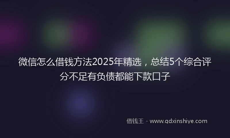 微信怎么借钱方法2025年精选，总结5个综合评分不足有负债都能下款口子