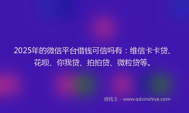 2025年的微信平台借钱可信吗有：维信卡卡贷、花呗、你我贷、拍拍贷、微粒贷等。