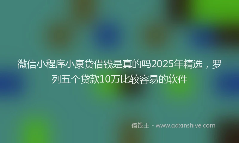 微信小程序小康贷借钱是真的吗2025年精选，罗列五个贷款10万比较容易的软件