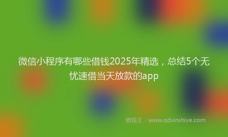 微信小程序有哪些借钱2025年精选，总结5个无忧速借当天放款的app