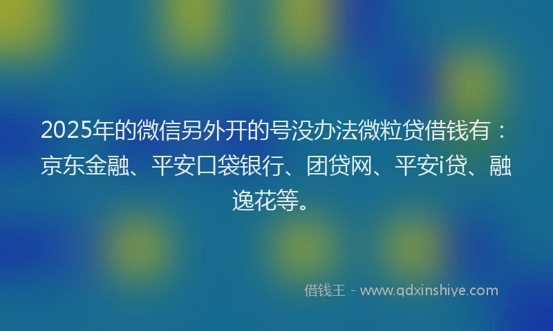 2025年的微信另外开的号没办法微粒贷借钱有：京东金融、平安口袋银行、团贷网、平安i贷、融逸花等。
