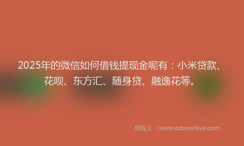 2025年的微信如何借钱提现金呢有：小米贷款、花呗、东方汇、随身贷、融逸花等。