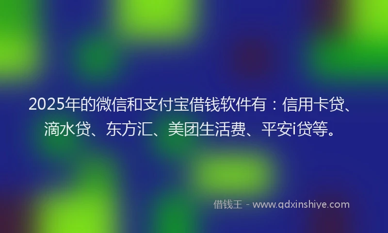 2025年的微信和支付宝借钱软件有：信用卡贷、滴水贷、东方汇、美团生活费、平安i贷等。