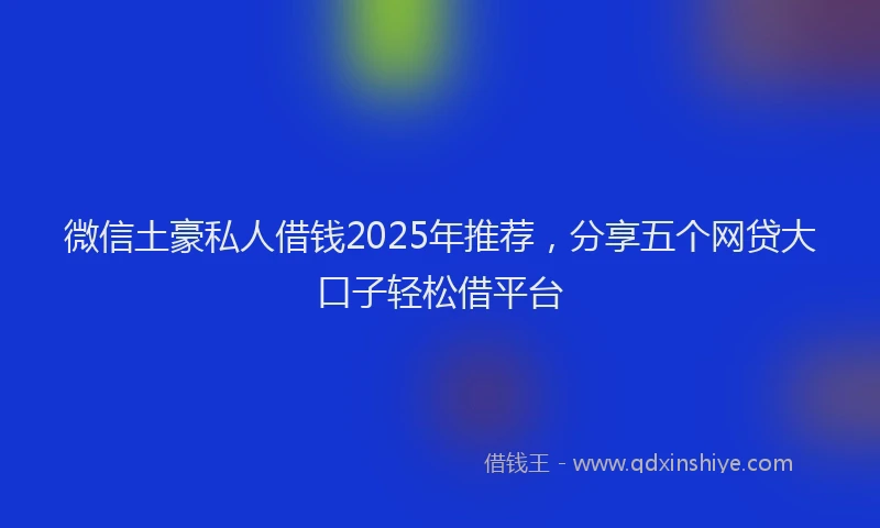 微信土豪私人借钱2025年推荐，分享五个网贷大口子轻松借平台