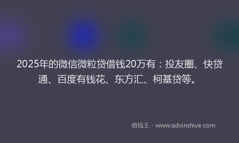 2025年的微信微粒贷借钱20万有：投友圈、快贷通、百度有钱花、东方汇、柯基贷等。