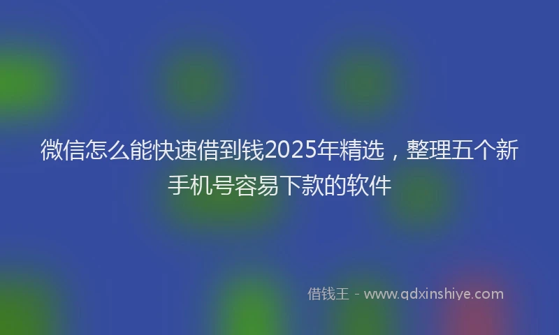 微信怎么能快速借到钱2025年精选，整理五个新手机号容易下款的软件